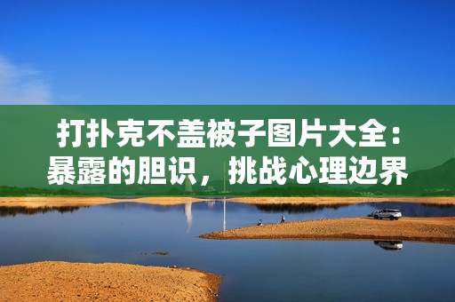 打扑克不盖被子图片大全：暴露的胆识，挑战心理边界