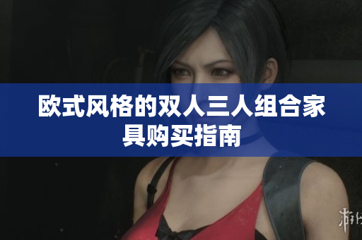 欧式风格的双人三人组合家具购买指南
