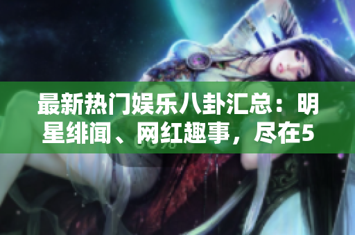 最新热门娱乐八卦汇总：明星绯闻、网红趣事，尽在51吃瓜网