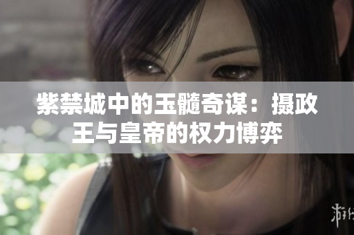 紫禁城中的玉髓奇谋：摄政王与皇帝的权力博弈