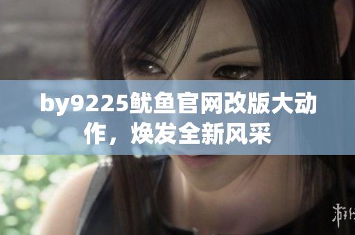 by9225鱿鱼官网改版大动作，焕发全新风采