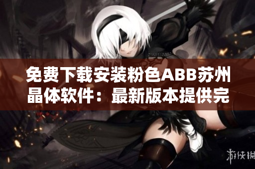免费下载安装粉色ABB苏州晶体软件：最新版本提供完整安装指南和使用说明