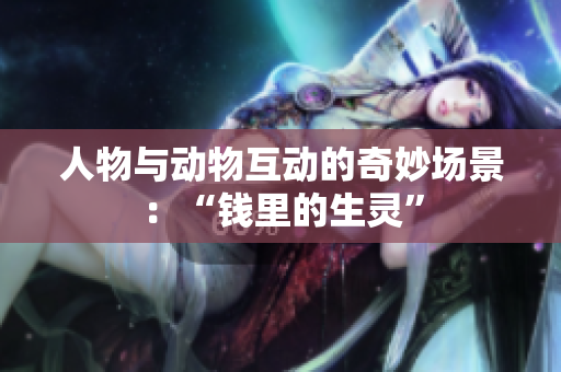人物与动物互动的奇妙场景：“钱里的生灵”