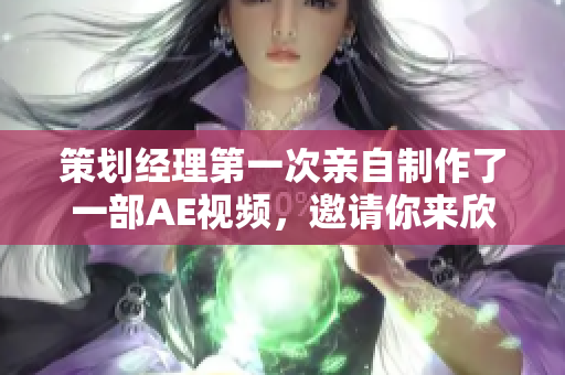 策划经理第一次亲自制作了一部AE视频，邀请你来欣赏。
