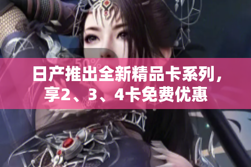 日产推出全新精品卡系列，享2、3、4卡免费优惠