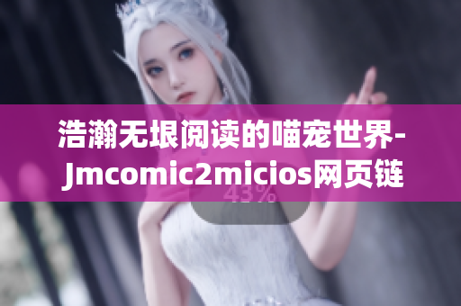 浩瀚无垠阅读的喵宠世界- Jmcomic2micios网页链接打开