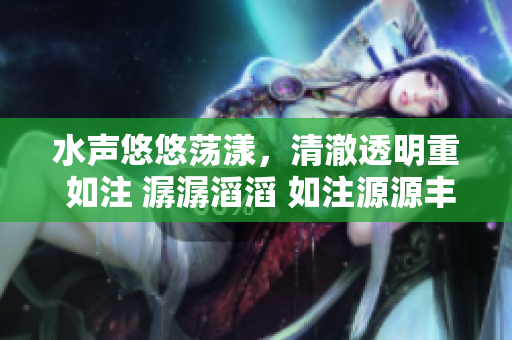 水声悠悠荡漾，清澈透明重 如注 潺潺滔滔 如注源源丰盈