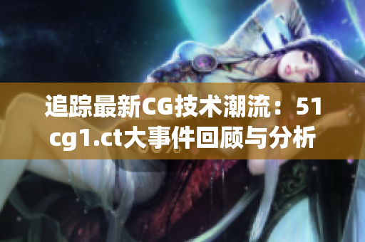 追踪最新CG技术潮流：51cg1.ct大事件回顾与分析