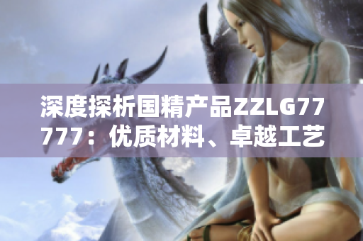 深度探析国精产品ZZLG77777：优质材料、卓越工艺、完美性能一网打尽！