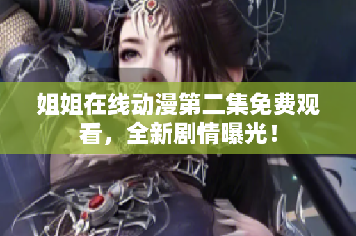 姐姐在线动漫第二集免费观看，全新剧情曝光！