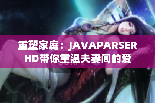 重塑家庭：JAVAPARSERHD带你重温夫妻间的爱