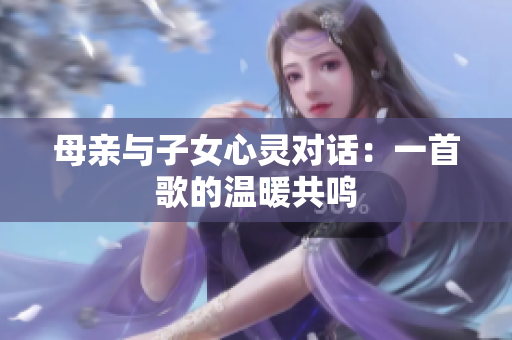 母亲与子女心灵对话：一首歌的温暖共鸣