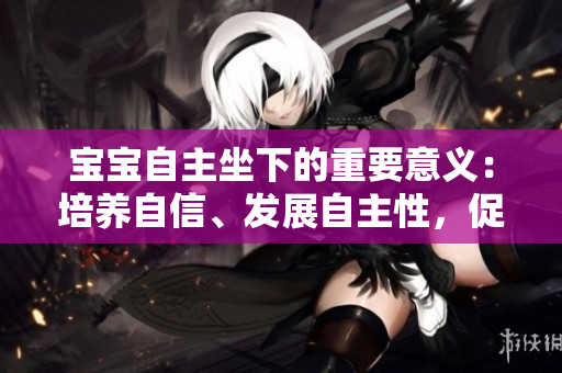 宝宝自主坐下的重要意义：培养自信、发展自主性，促进身心健康