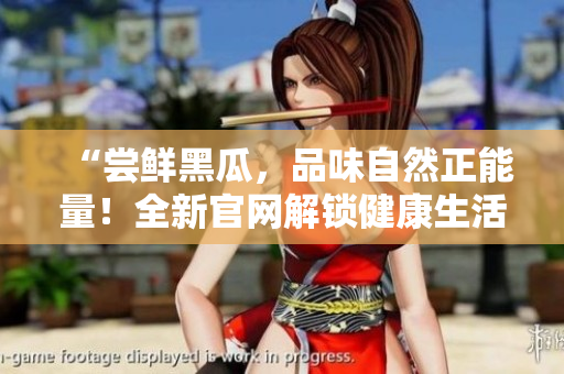 “尝鲜黑瓜，品味自然正能量！全新官网解锁健康生活密码！”