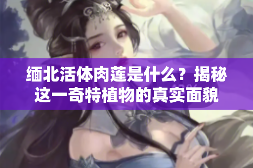 缅北活体肉莲是什么？揭秘这一奇特植物的真实面貌