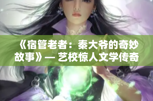 《宿管老者：秦大爷的奇妙故事》— 艺校惊人文学传奇展示