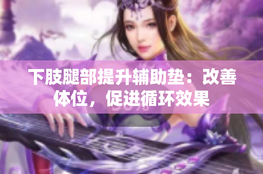下肢腿部提升辅助垫：改善体位，促进循环效果