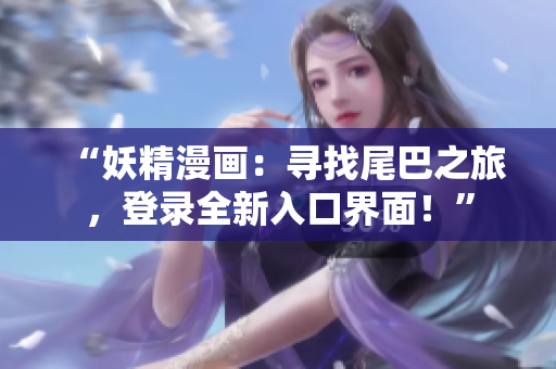 “妖精漫画：寻找尾巴之旅，登录全新入口界面！”