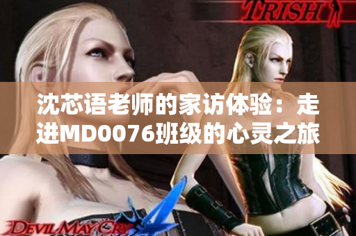 沈芯语老师的家访体验：走进MD0076班级的心灵之旅