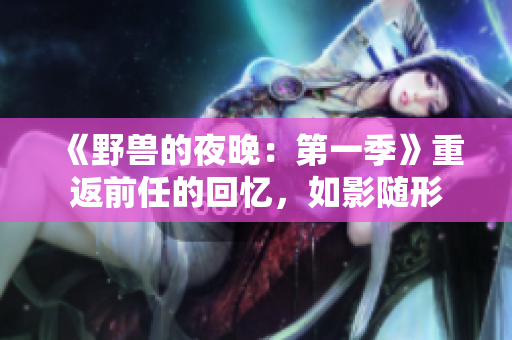 《野兽的夜晚：第一季》重返前任的回忆，如影随形