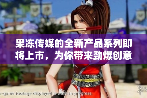 果冻传媒的全新产品系列即将上市，为你带来劲爆创意与无限乐趣