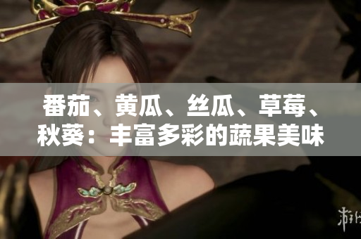 番茄、黄瓜、丝瓜、草莓、秋葵：丰富多彩的蔬果美味新发现!