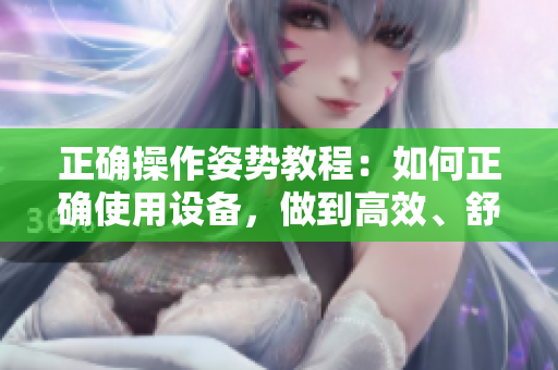 正确操作姿势教程：如何正确使用设备，做到高效、舒适并避免伤害