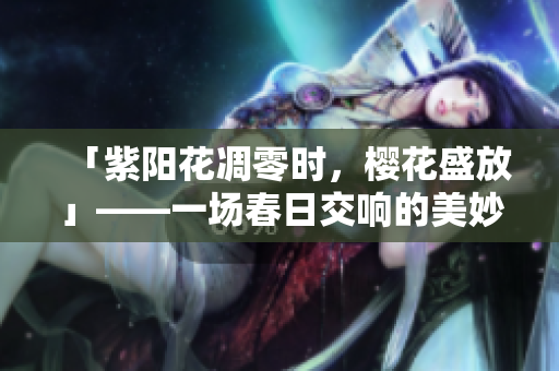 「紫阳花凋零时，樱花盛放」——一场春日交响的美妙变奏