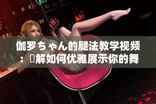 伽罗ちゃん的腿法教学视频：瞭解如何优雅展示你的舞步