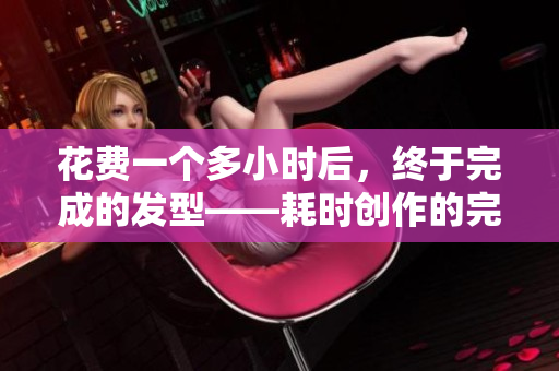花费一个多小时后，终于完成的发型——耗时创作的完美发型