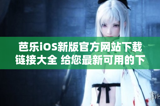 芭乐iOS新版官方网站下载链接大全 给您最新可用的下载入口
