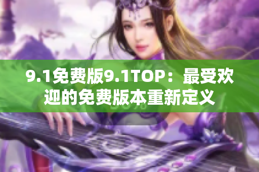 9.1免费版9.1TOP：最受欢迎的免费版本重新定义