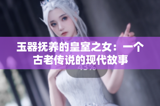 玉器抚养的皇室之女：一个古老传说的现代故事