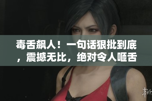 毒舌飙人！一句话狠批到底，震撼无比，绝对令人咂舌！