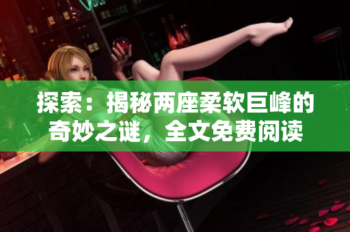 探索：揭秘两座柔软巨峰的奇妙之谜，全文免费阅读