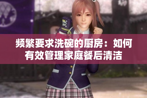 频繁要求洗碗的厨房：如何有效管理家庭餐后清洁