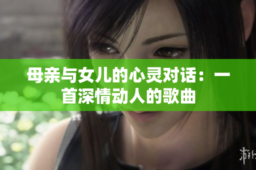 母亲与女儿的心灵对话：一首深情动人的歌曲