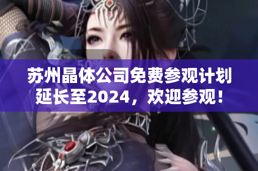 苏州晶体公司免费参观计划延长至2024，欢迎参观！