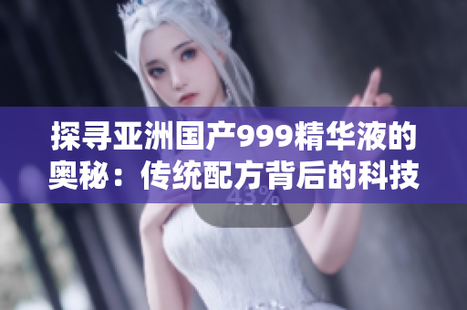 探寻亚洲国产999精华液的奥秘：传统配方背后的科技与效果