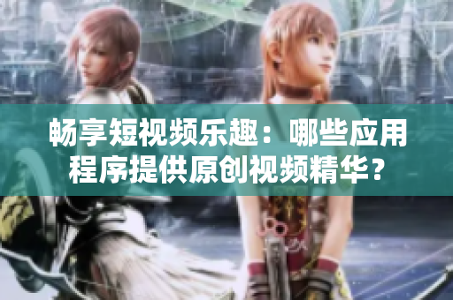 畅享短视频乐趣：哪些应用程序提供原创视频精华？