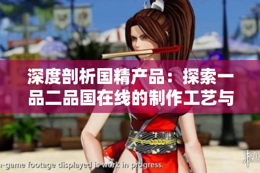 深度剖析国精产品：探索一品二品国在线的制作工艺与市场影响