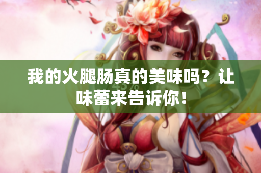 我的火腿肠真的美味吗？让味蕾来告诉你！