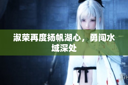 淑荣再度扬帆湖心，勇闯水域深处
