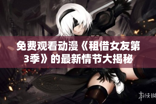 免费观看动漫《租借女友第3季》的最新情节大揭秘