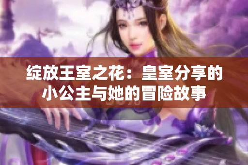 绽放王室之花：皇室分享的小公主与她的冒险故事