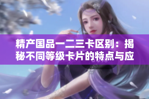 精产国品一二三卡区别：揭秘不同等级卡片的特点与应用场景