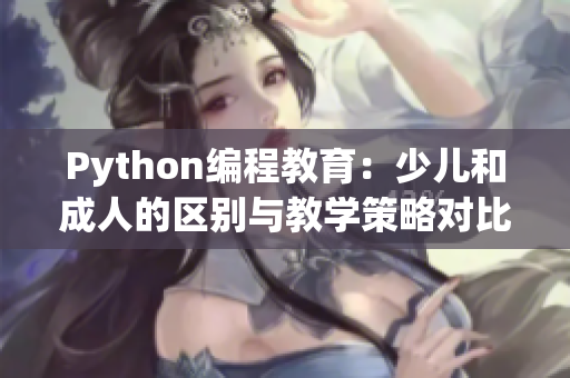 Python编程教育：少儿和成人的区别与教学策略对比分析