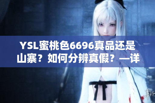 YSL蜜桃色6696真品还是山寨？如何分辨真假？—详细鉴别方法揭秘
