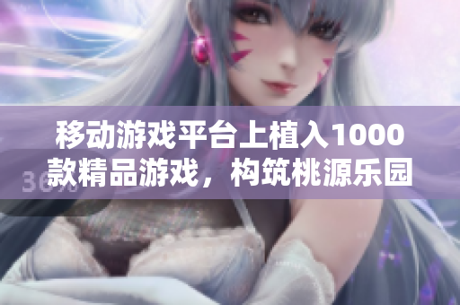 移动游戏平台上植入1000款精品游戏，构筑桃源乐园