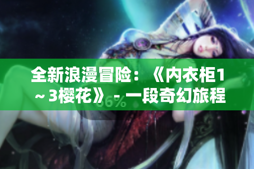 全新浪漫冒险：《内衣柜1～3樱花》 - 一段奇幻旅程，探索爱情与成长的世界。
